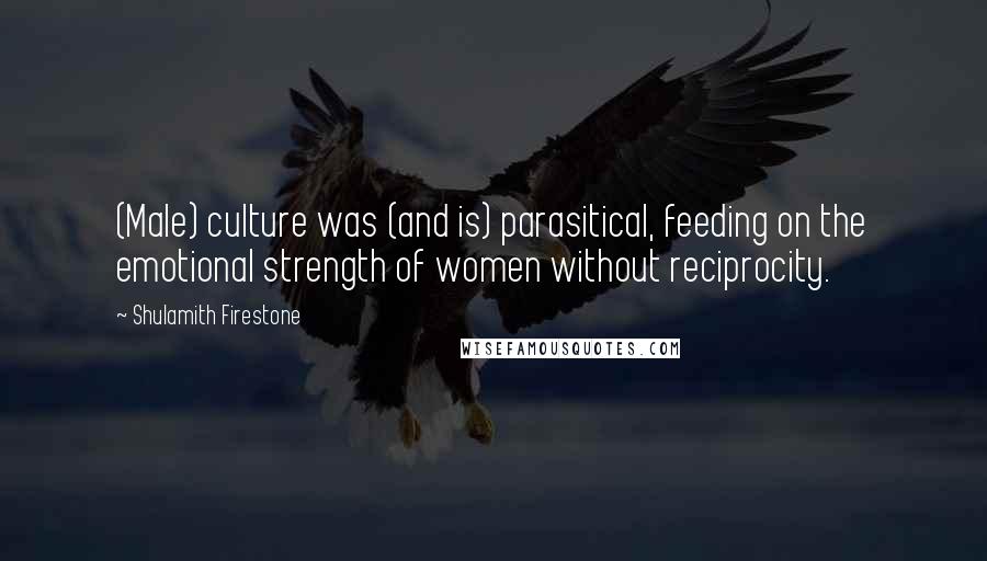 Shulamith Firestone Quotes: (Male) culture was (and is) parasitical, feeding on the emotional strength of women without reciprocity.