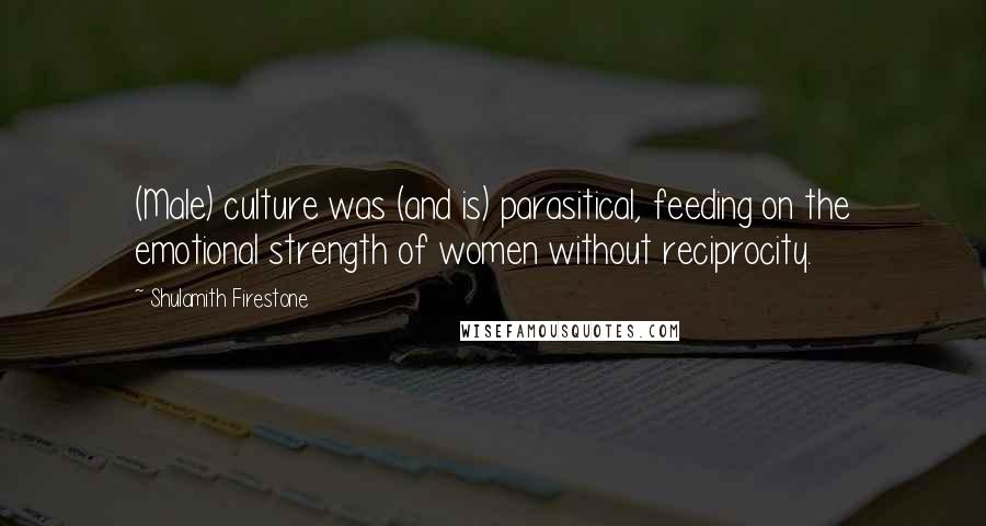 Shulamith Firestone Quotes: (Male) culture was (and is) parasitical, feeding on the emotional strength of women without reciprocity.