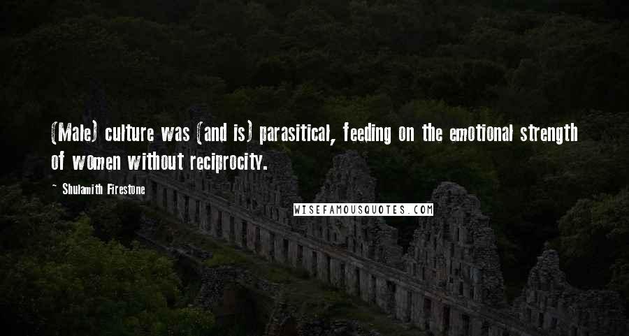 Shulamith Firestone Quotes: (Male) culture was (and is) parasitical, feeding on the emotional strength of women without reciprocity.