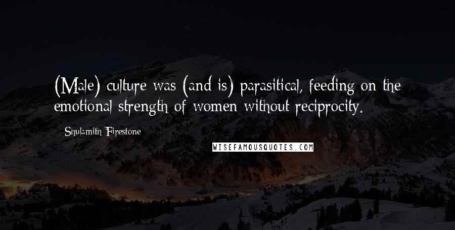Shulamith Firestone Quotes: (Male) culture was (and is) parasitical, feeding on the emotional strength of women without reciprocity.