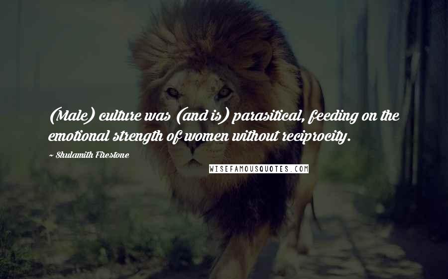 Shulamith Firestone Quotes: (Male) culture was (and is) parasitical, feeding on the emotional strength of women without reciprocity.