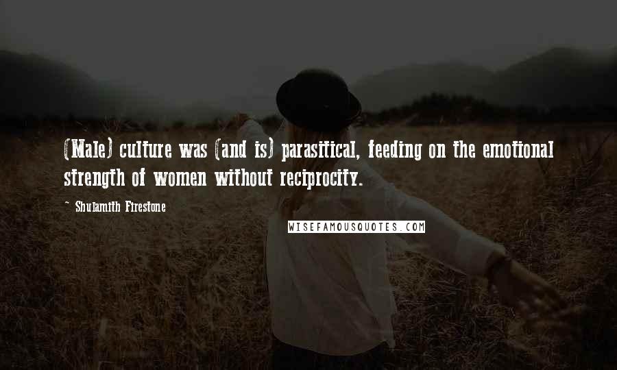 Shulamith Firestone Quotes: (Male) culture was (and is) parasitical, feeding on the emotional strength of women without reciprocity.