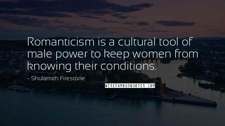 Shulamith Firestone Quotes: Romanticism is a cultural tool of male power to keep women from knowing their conditions.