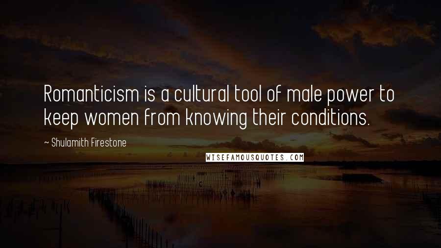 Shulamith Firestone Quotes: Romanticism is a cultural tool of male power to keep women from knowing their conditions.