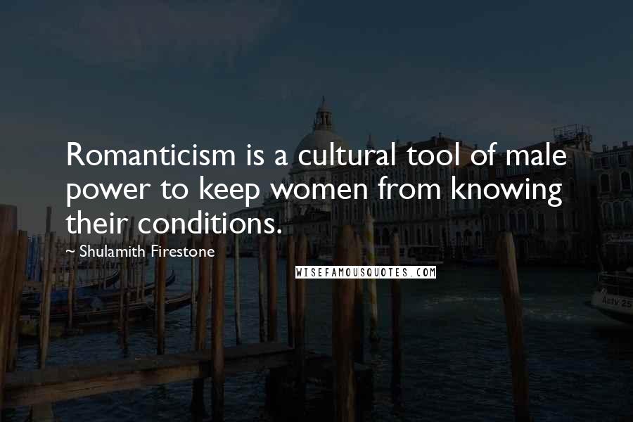 Shulamith Firestone Quotes: Romanticism is a cultural tool of male power to keep women from knowing their conditions.