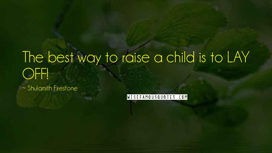 Shulamith Firestone Quotes: The best way to raise a child is to LAY OFF!