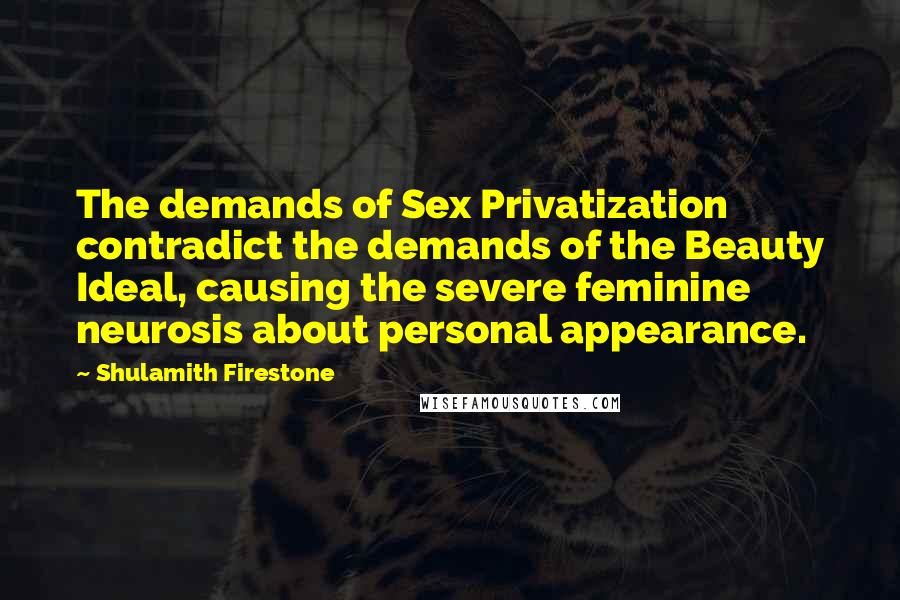 Shulamith Firestone Quotes: The demands of Sex Privatization contradict the demands of the Beauty Ideal, causing the severe feminine neurosis about personal appearance.
