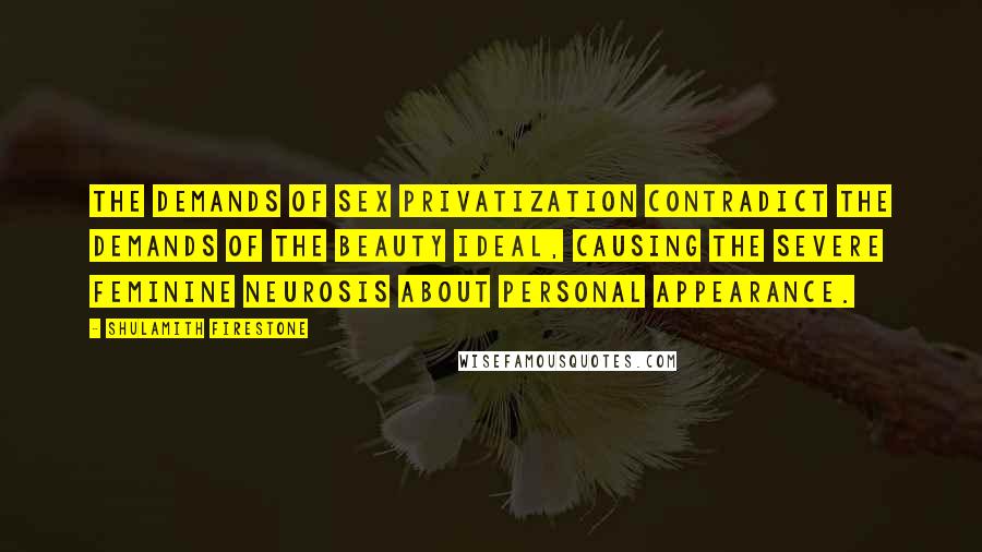 Shulamith Firestone Quotes: The demands of Sex Privatization contradict the demands of the Beauty Ideal, causing the severe feminine neurosis about personal appearance.