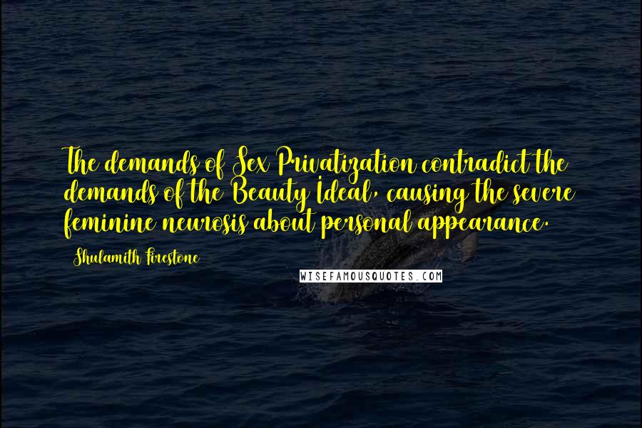 Shulamith Firestone Quotes: The demands of Sex Privatization contradict the demands of the Beauty Ideal, causing the severe feminine neurosis about personal appearance.