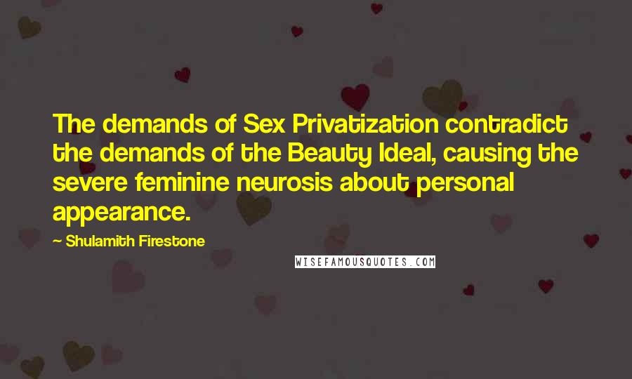 Shulamith Firestone Quotes: The demands of Sex Privatization contradict the demands of the Beauty Ideal, causing the severe feminine neurosis about personal appearance.