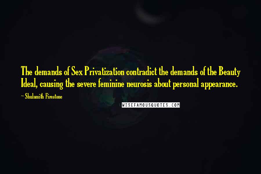 Shulamith Firestone Quotes: The demands of Sex Privatization contradict the demands of the Beauty Ideal, causing the severe feminine neurosis about personal appearance.