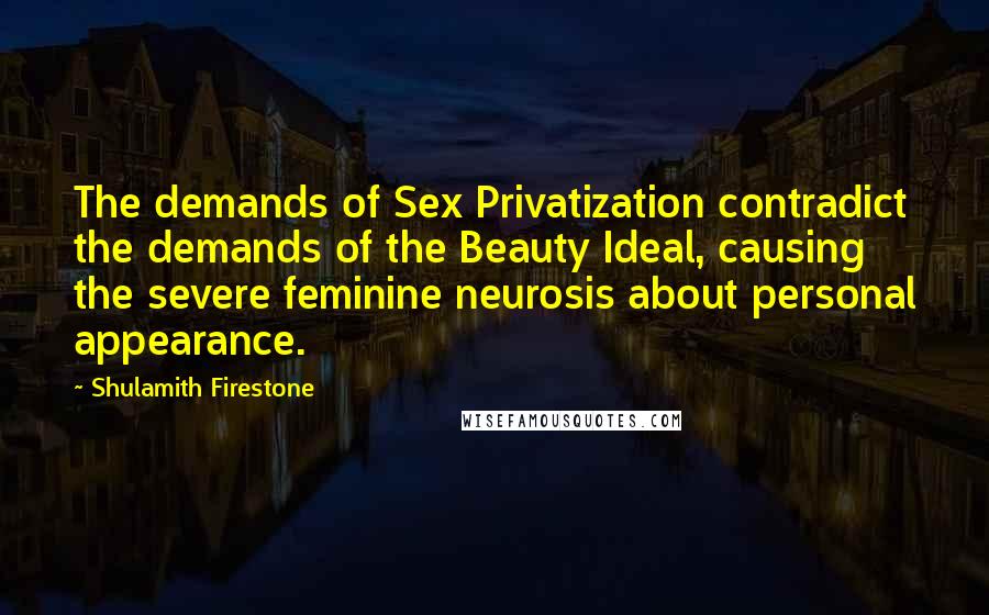 Shulamith Firestone Quotes: The demands of Sex Privatization contradict the demands of the Beauty Ideal, causing the severe feminine neurosis about personal appearance.