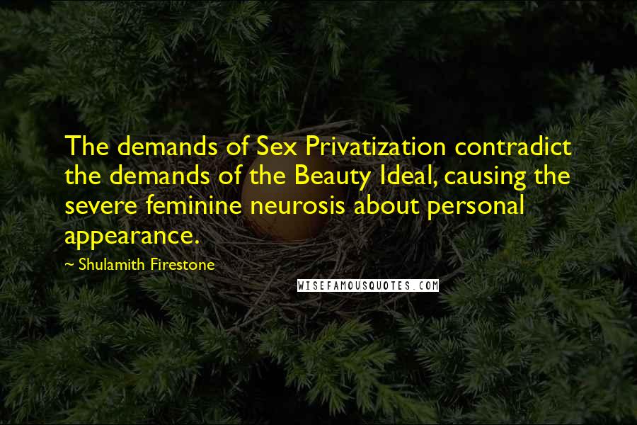 Shulamith Firestone Quotes: The demands of Sex Privatization contradict the demands of the Beauty Ideal, causing the severe feminine neurosis about personal appearance.