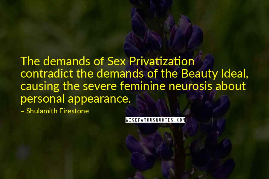 Shulamith Firestone Quotes: The demands of Sex Privatization contradict the demands of the Beauty Ideal, causing the severe feminine neurosis about personal appearance.