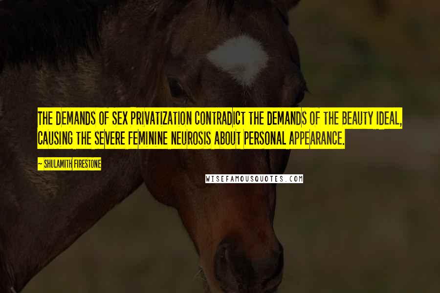 Shulamith Firestone Quotes: The demands of Sex Privatization contradict the demands of the Beauty Ideal, causing the severe feminine neurosis about personal appearance.