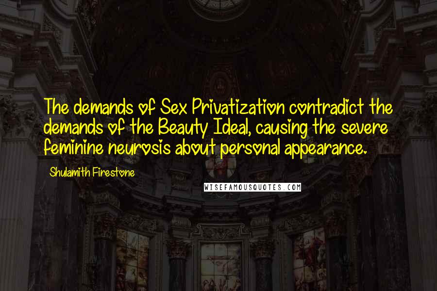 Shulamith Firestone Quotes: The demands of Sex Privatization contradict the demands of the Beauty Ideal, causing the severe feminine neurosis about personal appearance.