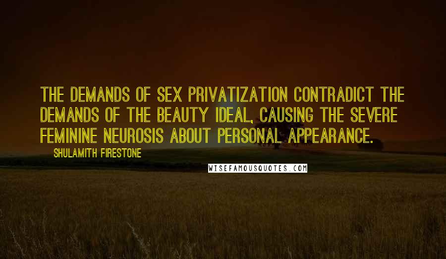 Shulamith Firestone Quotes: The demands of Sex Privatization contradict the demands of the Beauty Ideal, causing the severe feminine neurosis about personal appearance.