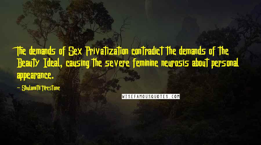 Shulamith Firestone Quotes: The demands of Sex Privatization contradict the demands of the Beauty Ideal, causing the severe feminine neurosis about personal appearance.