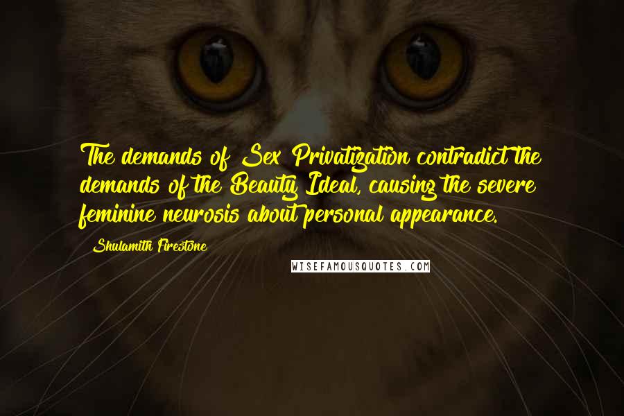 Shulamith Firestone Quotes: The demands of Sex Privatization contradict the demands of the Beauty Ideal, causing the severe feminine neurosis about personal appearance.