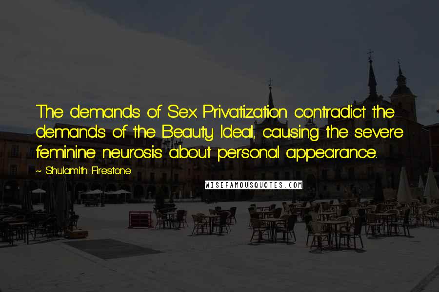 Shulamith Firestone Quotes: The demands of Sex Privatization contradict the demands of the Beauty Ideal, causing the severe feminine neurosis about personal appearance.
