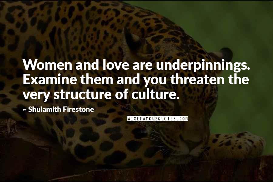 Shulamith Firestone Quotes: Women and love are underpinnings. Examine them and you threaten the very structure of culture.