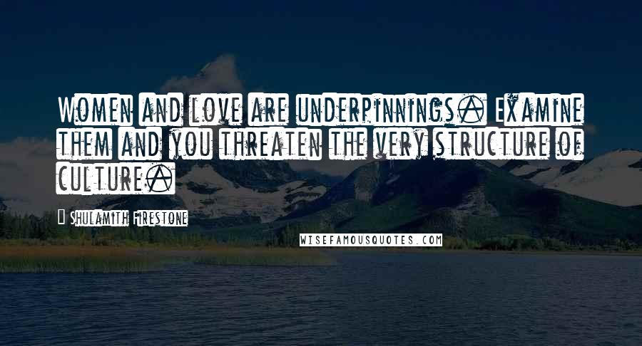 Shulamith Firestone Quotes: Women and love are underpinnings. Examine them and you threaten the very structure of culture.