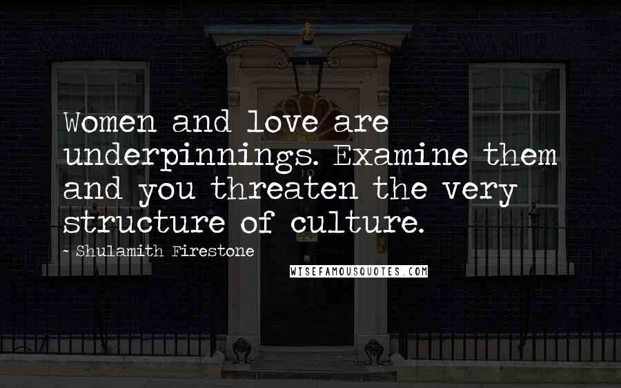Shulamith Firestone Quotes: Women and love are underpinnings. Examine them and you threaten the very structure of culture.