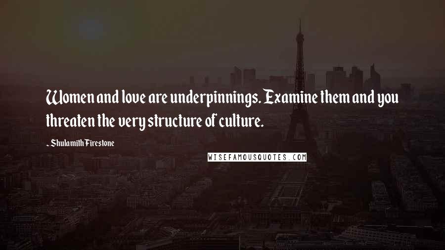 Shulamith Firestone Quotes: Women and love are underpinnings. Examine them and you threaten the very structure of culture.