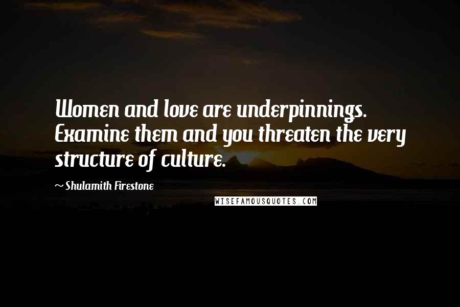 Shulamith Firestone Quotes: Women and love are underpinnings. Examine them and you threaten the very structure of culture.