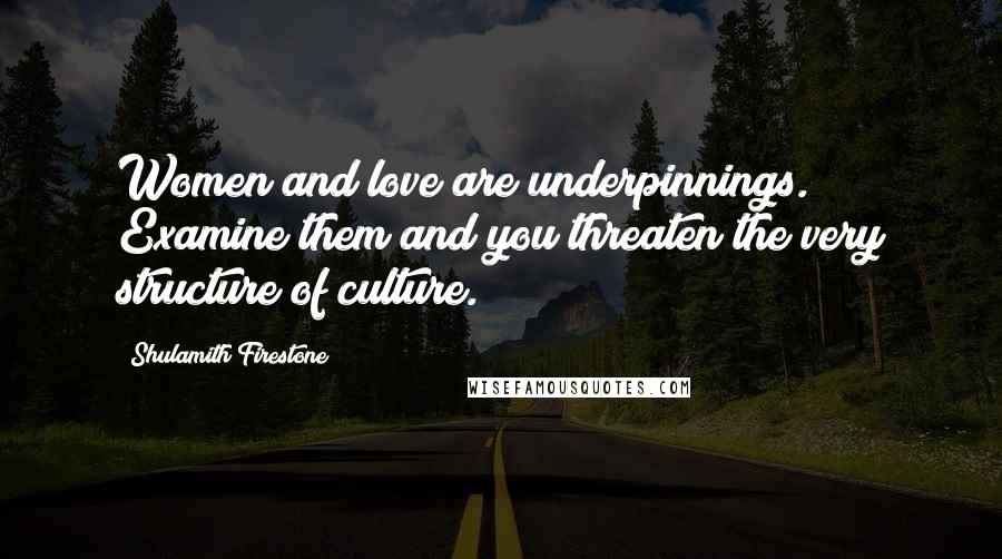 Shulamith Firestone Quotes: Women and love are underpinnings. Examine them and you threaten the very structure of culture.