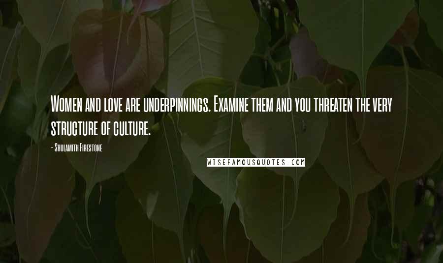 Shulamith Firestone Quotes: Women and love are underpinnings. Examine them and you threaten the very structure of culture.