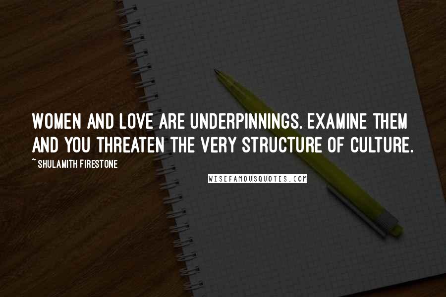 Shulamith Firestone Quotes: Women and love are underpinnings. Examine them and you threaten the very structure of culture.