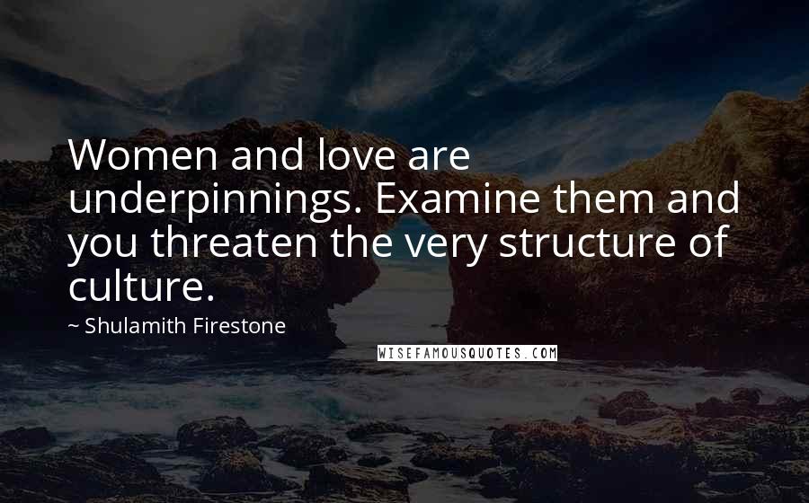 Shulamith Firestone Quotes: Women and love are underpinnings. Examine them and you threaten the very structure of culture.