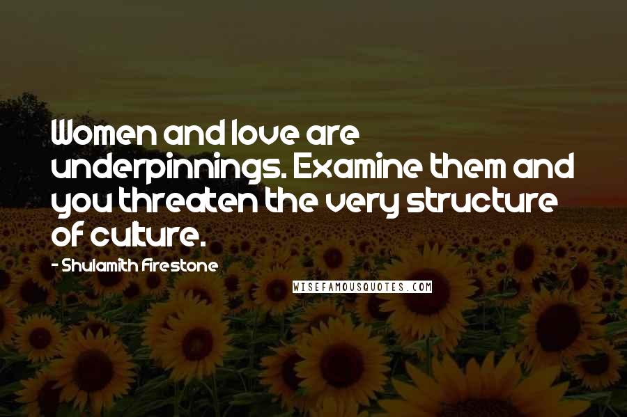 Shulamith Firestone Quotes: Women and love are underpinnings. Examine them and you threaten the very structure of culture.