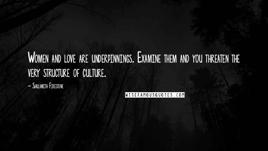 Shulamith Firestone Quotes: Women and love are underpinnings. Examine them and you threaten the very structure of culture.