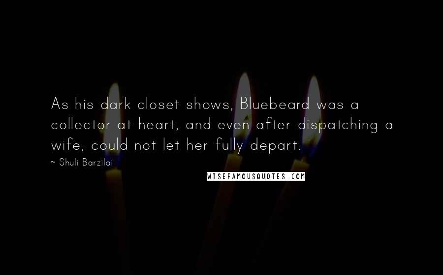 Shuli Barzilai Quotes: As his dark closet shows, Bluebeard was a collector at heart, and even after dispatching a wife, could not let her fully depart.