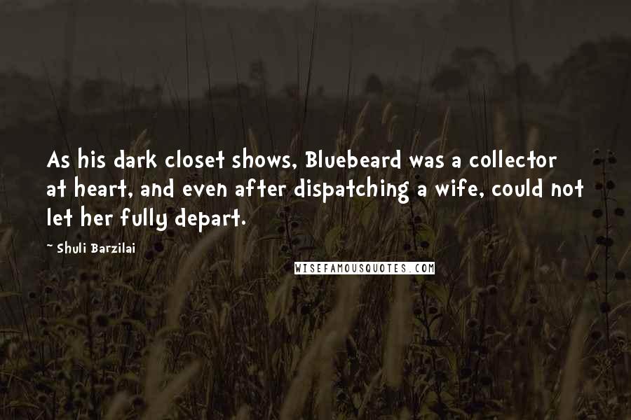 Shuli Barzilai Quotes: As his dark closet shows, Bluebeard was a collector at heart, and even after dispatching a wife, could not let her fully depart.