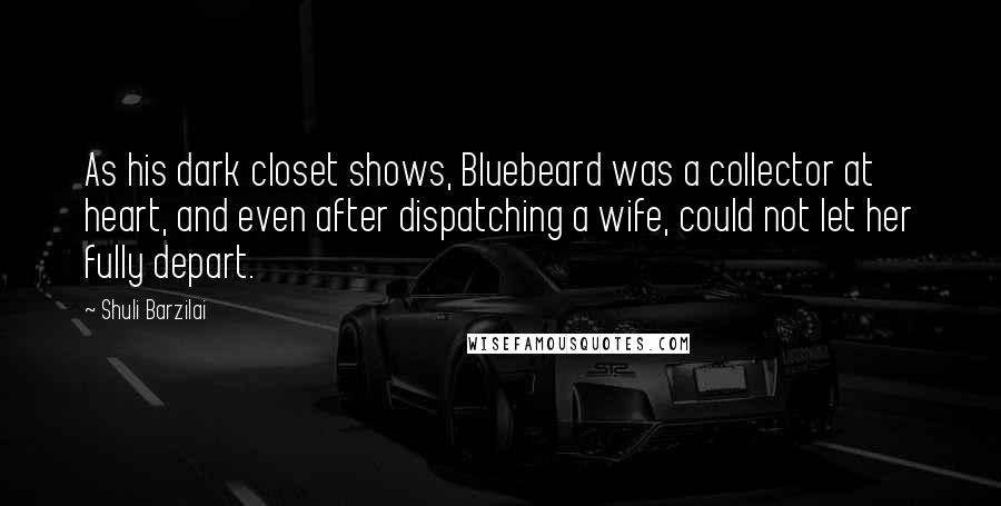 Shuli Barzilai Quotes: As his dark closet shows, Bluebeard was a collector at heart, and even after dispatching a wife, could not let her fully depart.