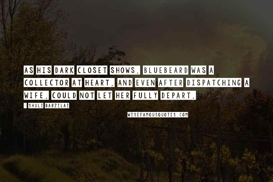 Shuli Barzilai Quotes: As his dark closet shows, Bluebeard was a collector at heart, and even after dispatching a wife, could not let her fully depart.