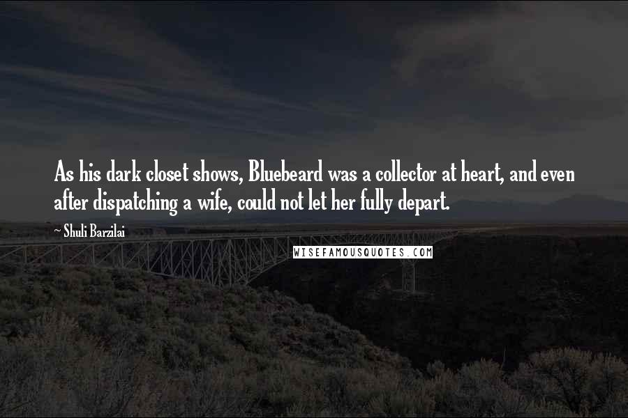 Shuli Barzilai Quotes: As his dark closet shows, Bluebeard was a collector at heart, and even after dispatching a wife, could not let her fully depart.