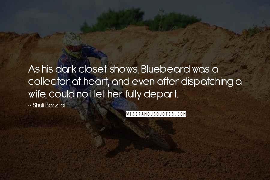 Shuli Barzilai Quotes: As his dark closet shows, Bluebeard was a collector at heart, and even after dispatching a wife, could not let her fully depart.