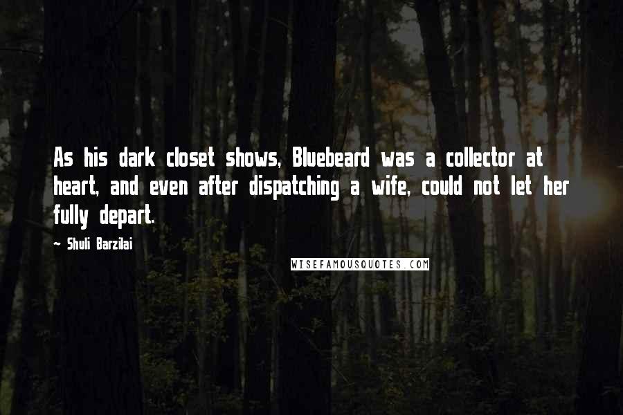 Shuli Barzilai Quotes: As his dark closet shows, Bluebeard was a collector at heart, and even after dispatching a wife, could not let her fully depart.