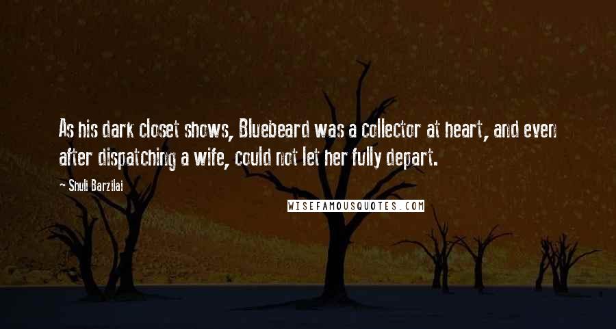 Shuli Barzilai Quotes: As his dark closet shows, Bluebeard was a collector at heart, and even after dispatching a wife, could not let her fully depart.