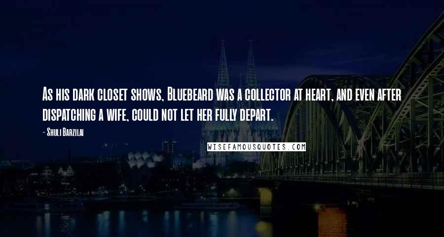 Shuli Barzilai Quotes: As his dark closet shows, Bluebeard was a collector at heart, and even after dispatching a wife, could not let her fully depart.