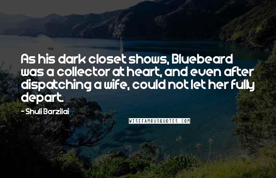 Shuli Barzilai Quotes: As his dark closet shows, Bluebeard was a collector at heart, and even after dispatching a wife, could not let her fully depart.