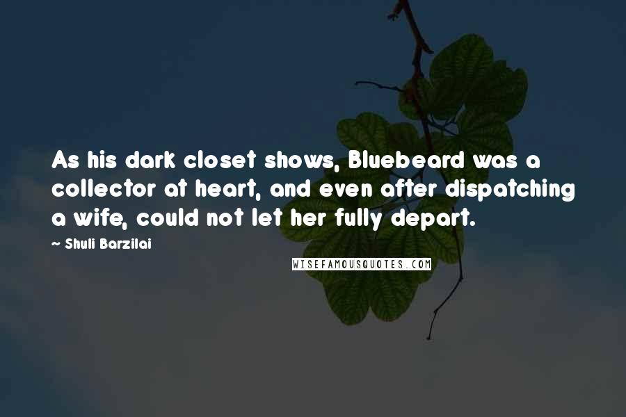 Shuli Barzilai Quotes: As his dark closet shows, Bluebeard was a collector at heart, and even after dispatching a wife, could not let her fully depart.