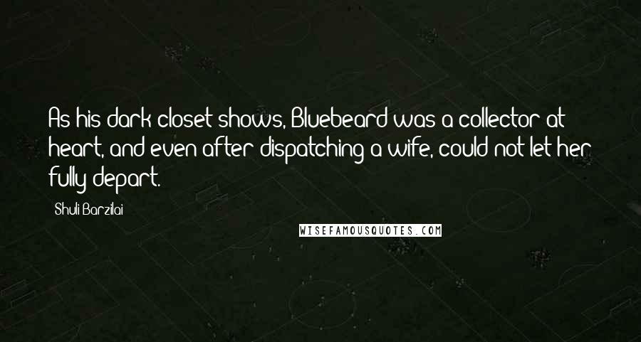 Shuli Barzilai Quotes: As his dark closet shows, Bluebeard was a collector at heart, and even after dispatching a wife, could not let her fully depart.