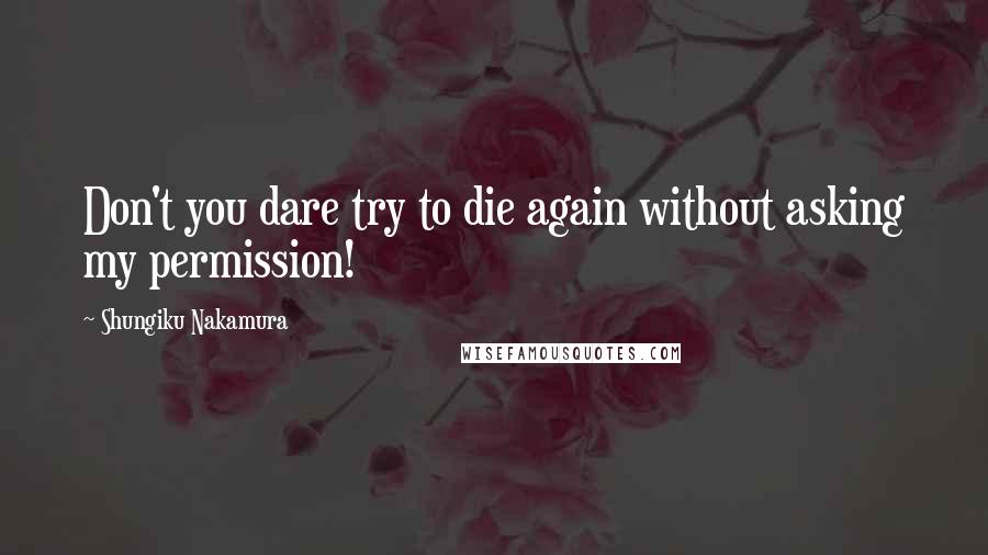 Shungiku Nakamura Quotes: Don't you dare try to die again without asking my permission!