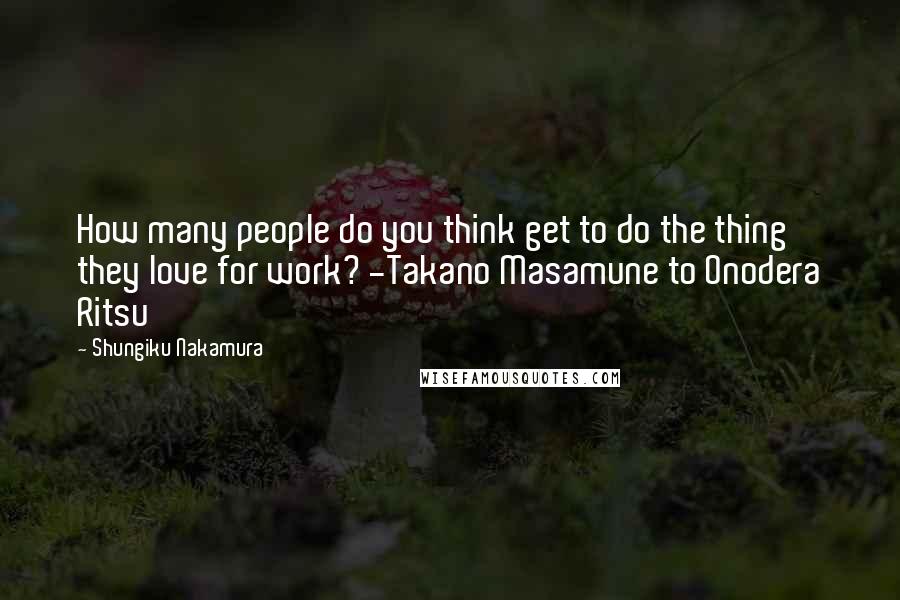 Shungiku Nakamura Quotes: How many people do you think get to do the thing they love for work? -Takano Masamune to Onodera Ritsu