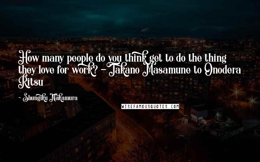 Shungiku Nakamura Quotes: How many people do you think get to do the thing they love for work? -Takano Masamune to Onodera Ritsu